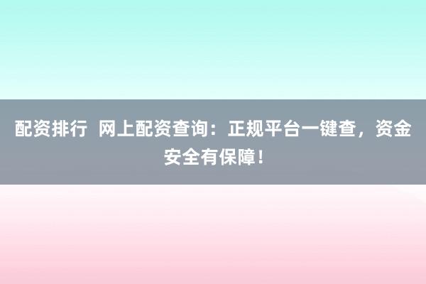 配资排行  网上配资查询：正规平台一键查，资金安全有保障！