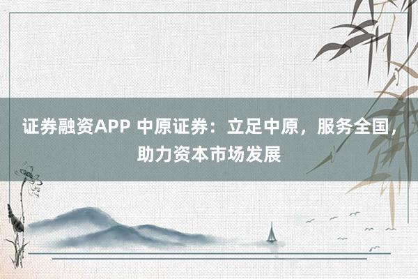 证券融资APP 中原证券：立足中原，服务全国，助力资本市场发展