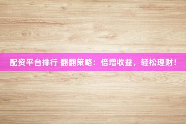 配资平台排行 翻翻策略：倍增收益，轻松理财！