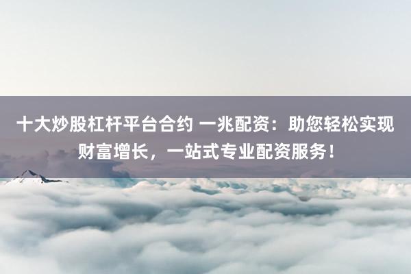 十大炒股杠杆平台合约 一兆配资：助您轻松实现财富增长，一站式专业配资服务！