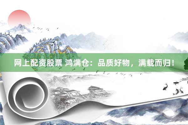 网上配资股票 鸿满仓：品质好物，满载而归！