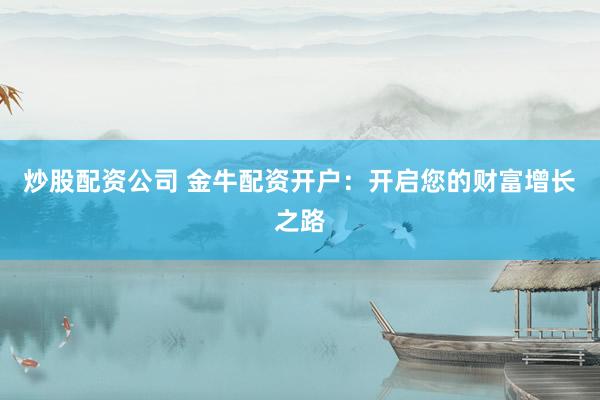 炒股配资公司 金牛配资开户：开启您的财富增长之路