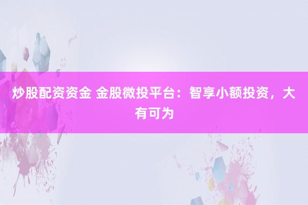 炒股配资资金 金股微投平台：智享小额投资，大有可为