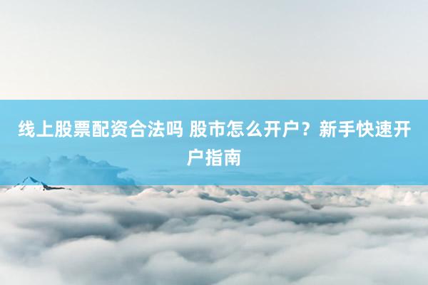 线上股票配资合法吗 股市怎么开户？新手快速开户指南