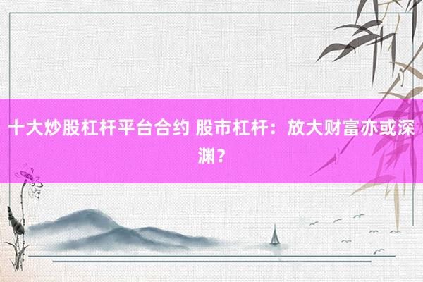 十大炒股杠杆平台合约 股市杠杆：放大财富亦或深渊？