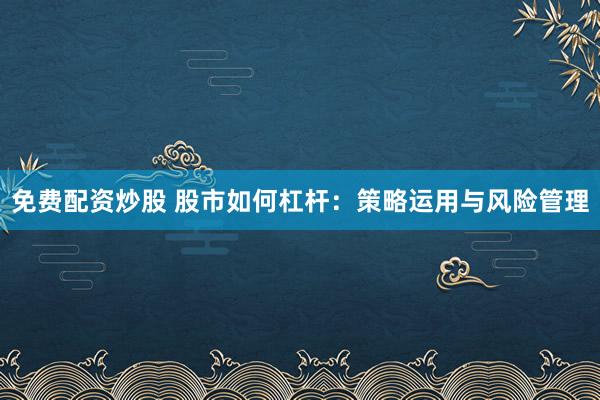 免费配资炒股 股市如何杠杆：策略运用与风险管理