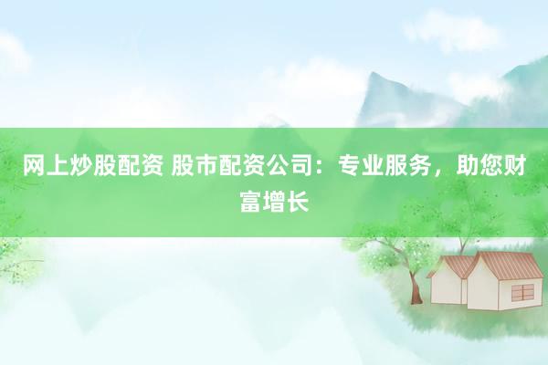 网上炒股配资 股市配资公司：专业服务，助您财富增长