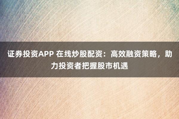 证券投资APP 在线炒股配资：高效融资策略，助力投资者把握股市机遇