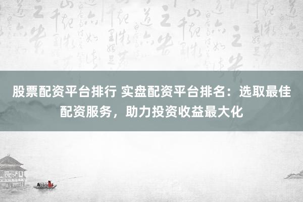 股票配资平台排行 实盘配资平台排名：选取最佳配资服务，助力投资收益最大化