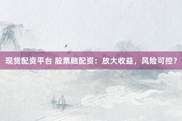 现货配资平台 股票融配资：放大收益，风险可控？