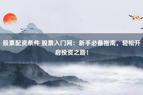 股票配资条件 股票入门网：新手必备指南，轻松开启投资之路！