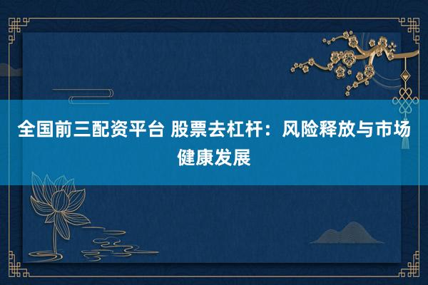 全国前三配资平台 股票去杠杆：风险释放与市场健康发展