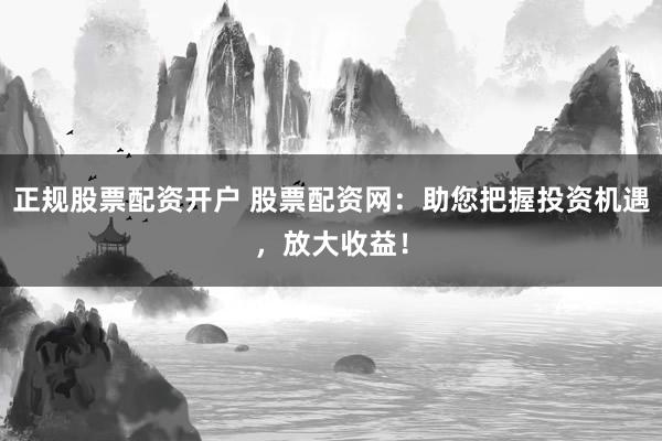 正规股票配资开户 股票配资网：助您把握投资机遇，放大收益！