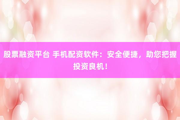 股票融资平台 手机配资软件：安全便捷，助您把握投资良机！