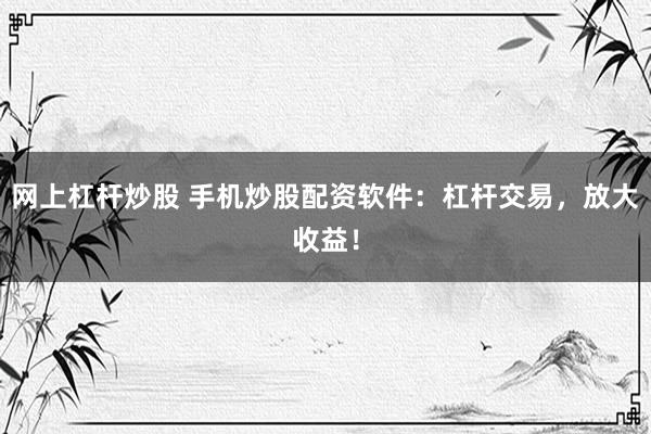 网上杠杆炒股 手机炒股配资软件：杠杆交易，放大收益！