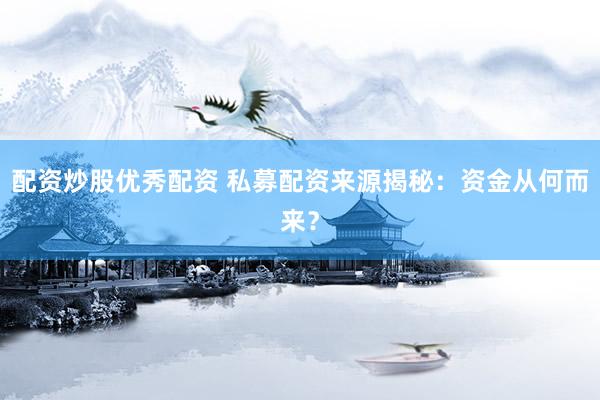 配资炒股优秀配资 私募配资来源揭秘：资金从何而来？