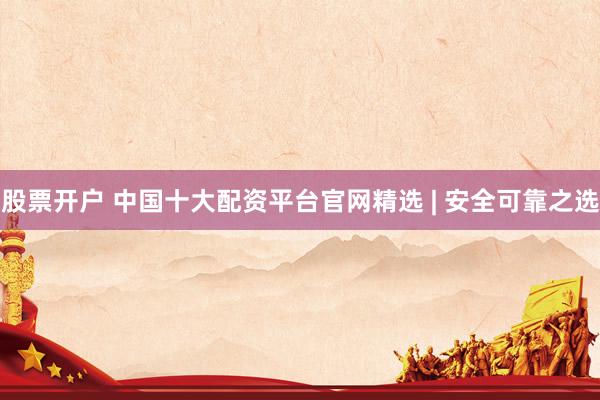 股票开户 中国十大配资平台官网精选 | 安全可靠之选