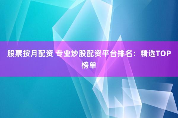股票按月配资 专业炒股配资平台排名：精选TOP榜单