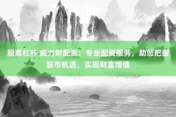 股票杠杆 威力财配资：专业配资服务，助您把握股市机遇，实现财富增值