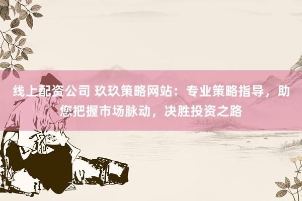 线上配资公司 玖玖策略网站：专业策略指导，助您把握市场脉动，决胜投资之路