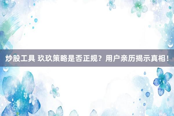炒股工具 玖玖策略是否正规？用户亲历揭示真相！