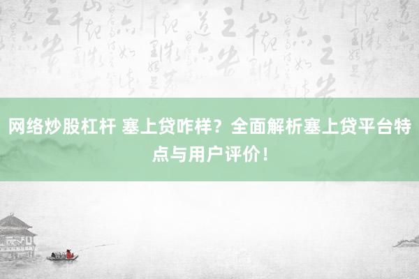 网络炒股杠杆 塞上贷咋样？全面解析塞上贷平台特点与用户评价！