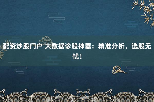 配资炒股门户 大数据诊股神器：精准分析，选股无忧！