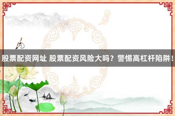 股票配资网址 股票配资风险大吗？警惕高杠杆陷阱！