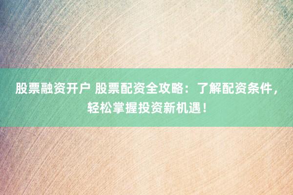 股票融资开户 股票配资全攻略：了解配资条件，轻松掌握投资新机遇！