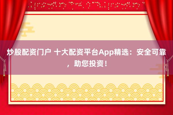 炒股配资门户 十大配资平台App精选：安全可靠，助您投资！