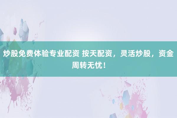 炒股免费体验专业配资 按天配资，灵活炒股，资金周转无忧！
