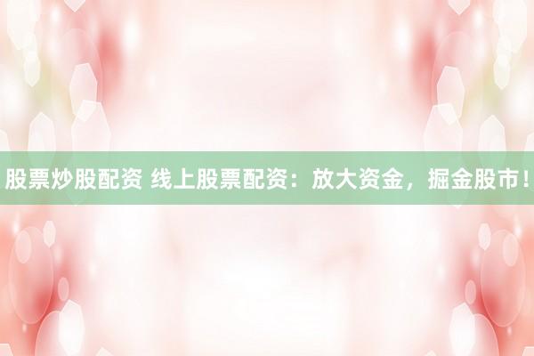 股票炒股配资 线上股票配资：放大资金，掘金股市！
