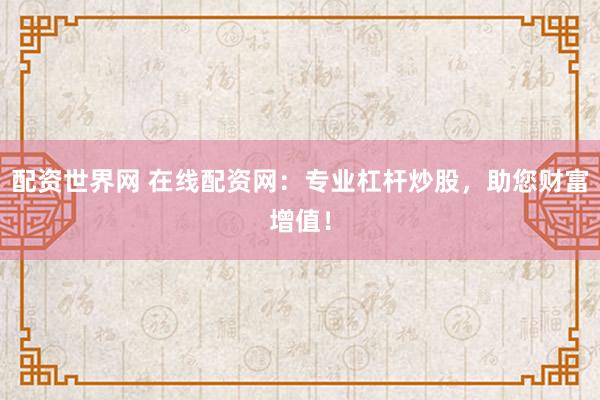 配资世界网 在线配资网：专业杠杆炒股，助您财富增值！