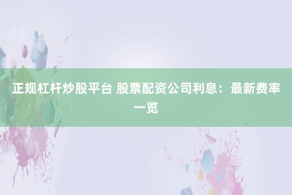 正规杠杆炒股平台 股票配资公司利息：最新费率一览