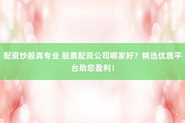 配资炒股真专业 股票配资公司哪家好？精选优质平台助您盈利！