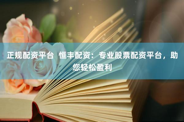 正规配资平台  恒丰配资：专业股票配资平台，助您轻松盈利