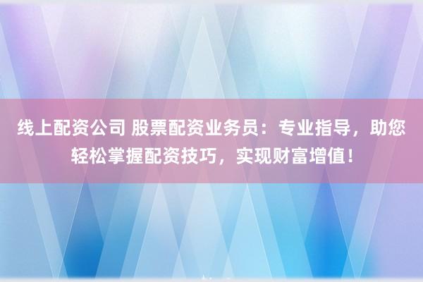 线上配资公司 股票配资业务员：专业指导，助您轻松掌握配资技巧，实现财富增值！