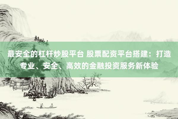 最安全的杠杆炒股平台 股票配资平台搭建：打造专业、安全、高效的金融投资服务新体验