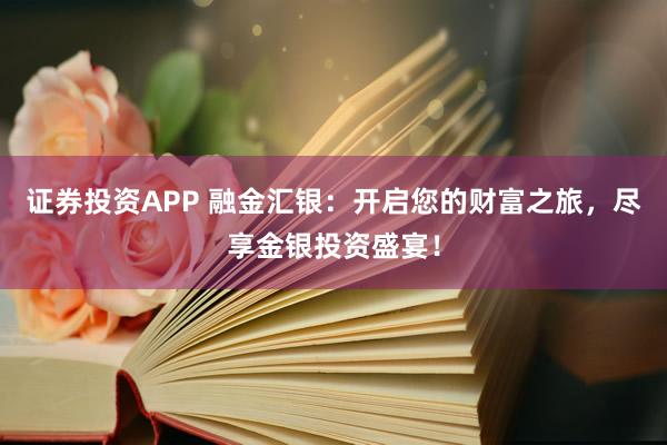 证券投资APP 融金汇银：开启您的财富之旅，尽享金银投资盛宴！
