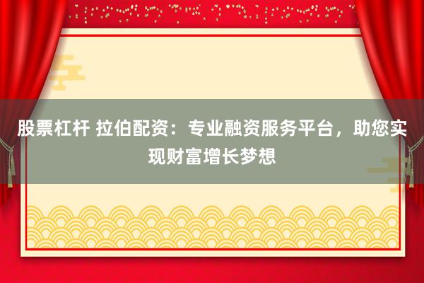 股票杠杆 拉伯配资：专业融资服务平台，助您实现财富增长梦想