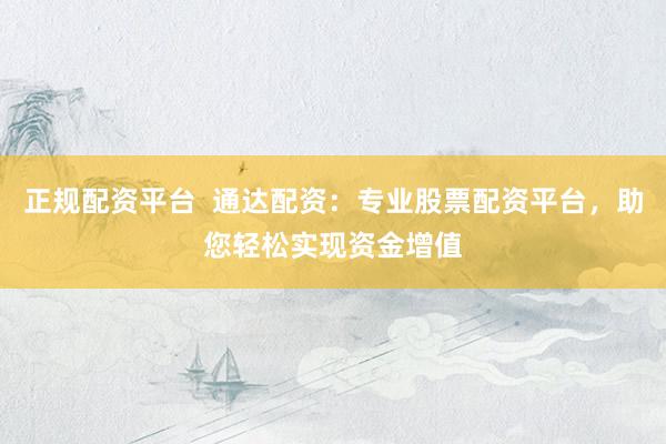 正规配资平台  通达配资：专业股票配资平台，助您轻松实现资金增值