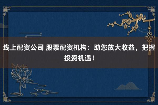 线上配资公司 股票配资机构：助您放大收益，把握投资机遇！