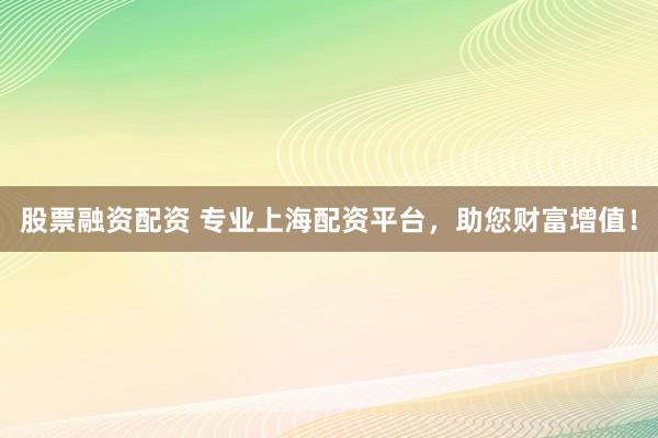 股票融资配资 专业上海配资平台,助您财富增值!