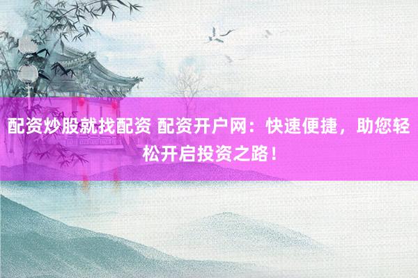 配资炒股就找配资 配资开户网：快速便捷，助您轻松开启投资之路！