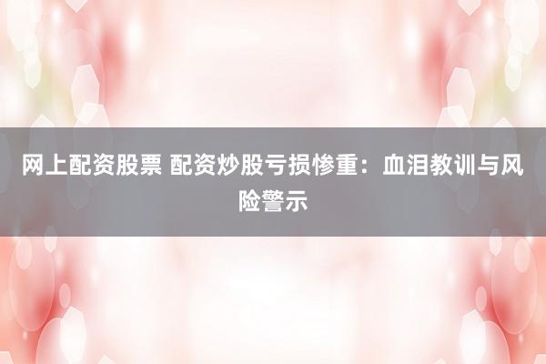网上配资股票 配资炒股亏损惨重:血泪教训与风险警示