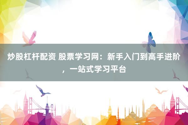 炒股杠杆配资 股票学习网:新手入门到高手进阶,一站式学习平台