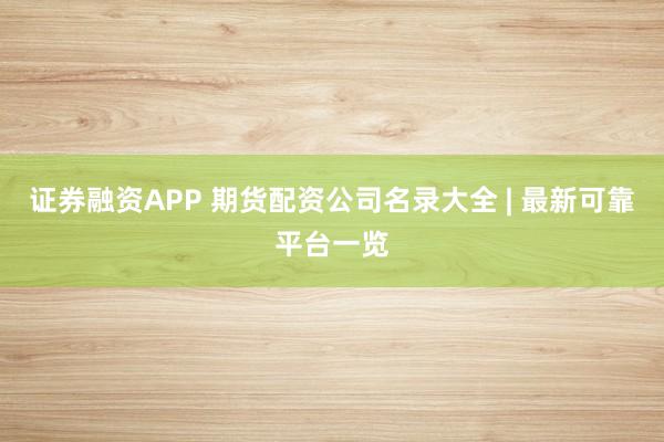 证券融资APP 期货配资公司名录大全 | 最新可靠平台一览