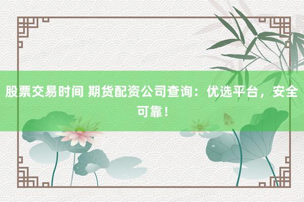 股票交易时间 期货配资公司查询：优选平台，安全可靠！