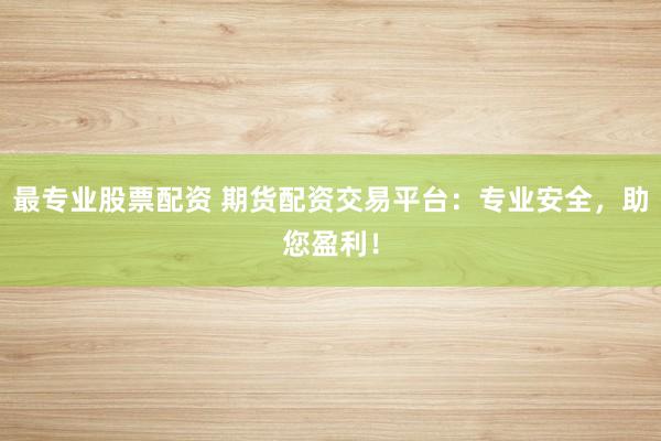 最专业股票配资 期货配资交易平台:专业安全,助您盈利!