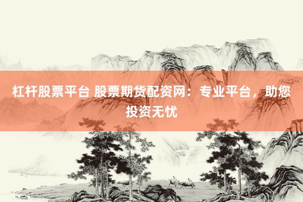 杠杆股票平台 股票期货配资网:专业平台,助您投资无忧